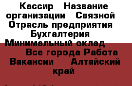 Кассир › Название организации ­ Связной › Отрасль предприятия ­ Бухгалтерия › Минимальный оклад ­ 35 000 - Все города Работа » Вакансии   . Алтайский край